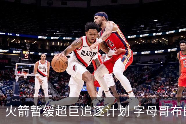 火箭暂缓超巨追逐计划 字母哥布朗交易不划算？